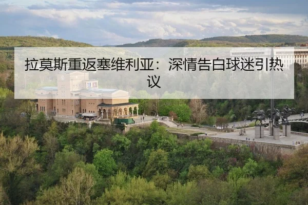 拉莫斯重返塞维利亚：深情告白球迷引热议